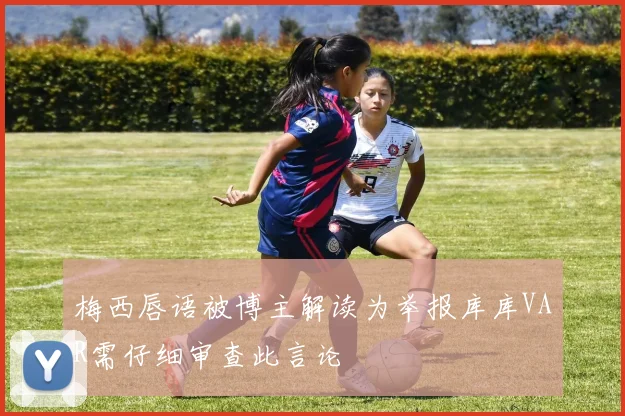 梅西唇语被博主解读为举报库库VAR需仔细审查此言论