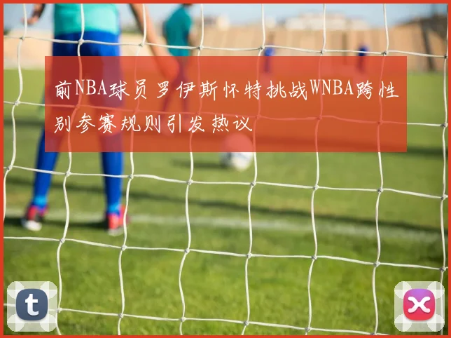 前NBA球员罗伊斯怀特挑战WNBA跨性别参赛规则引发热议