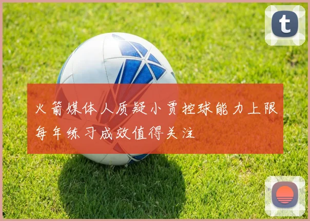 火箭媒体人质疑小贾控球能力上限每年练习成效值得关注